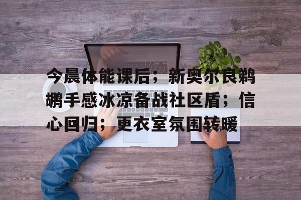 今晨体能课后；新奥尔良鹈鹕手感冰凉备战社区盾；信心回归；更衣室氛围转暖的简单介绍